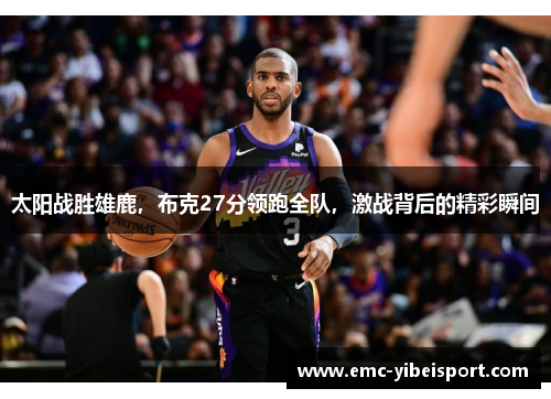 太阳战胜雄鹿，布克27分领跑全队，激战背后的精彩瞬间