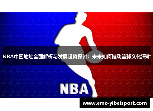 NBA中国地址全面解析与发展趋势探讨：未来如何推动篮球文化深耕