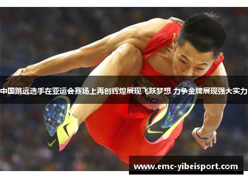 中国跳远选手在亚运会赛场上再创辉煌展现飞跃梦想 力争金牌展现强大实力