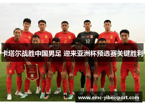 卡塔尔战胜中国男足 迎来亚洲杯预选赛关键胜利