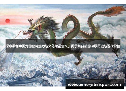 探索福利中国龙的独特魅力与文化象征意义，揭示其背后的深厚历史与现代价值