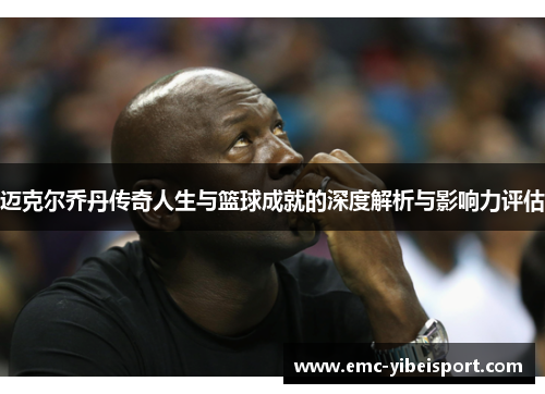 迈克尔乔丹传奇人生与篮球成就的深度解析与影响力评估